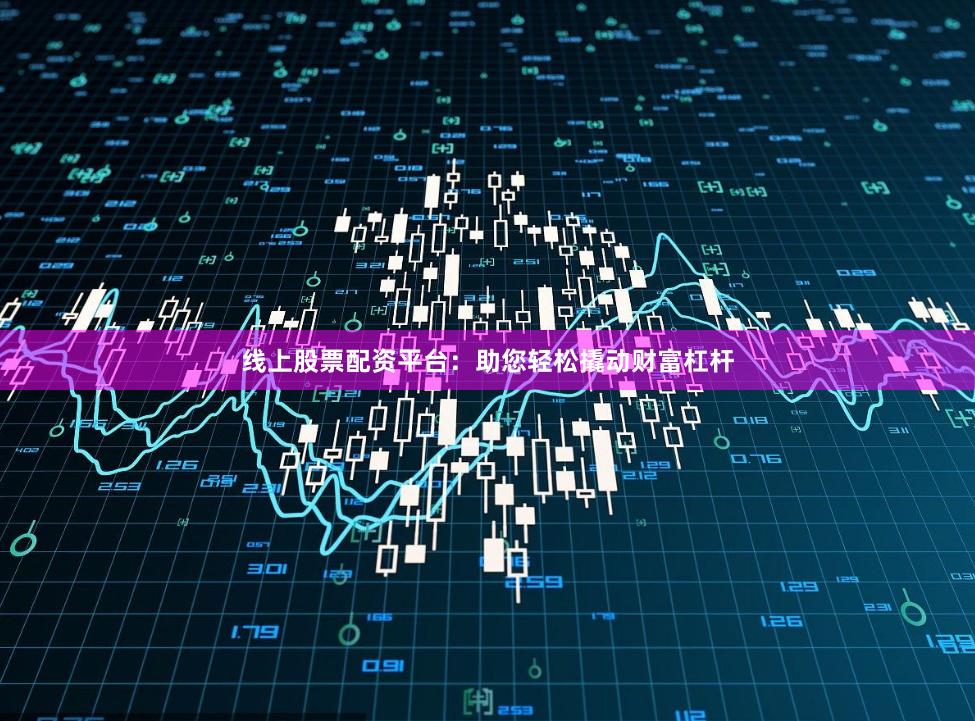 线上股票配资平台：助您轻松撬动财富杠杆