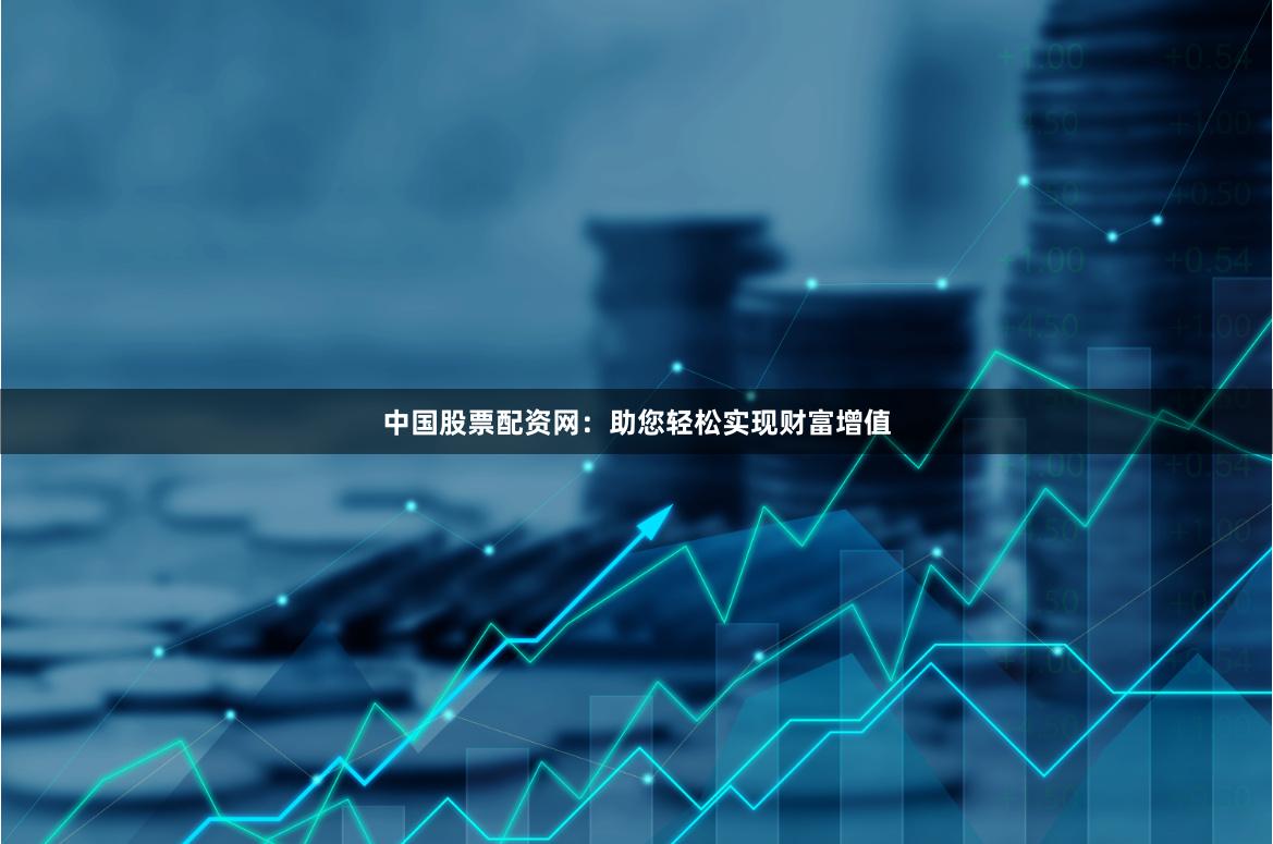 中国股票配资网：助您轻松实现财富增值