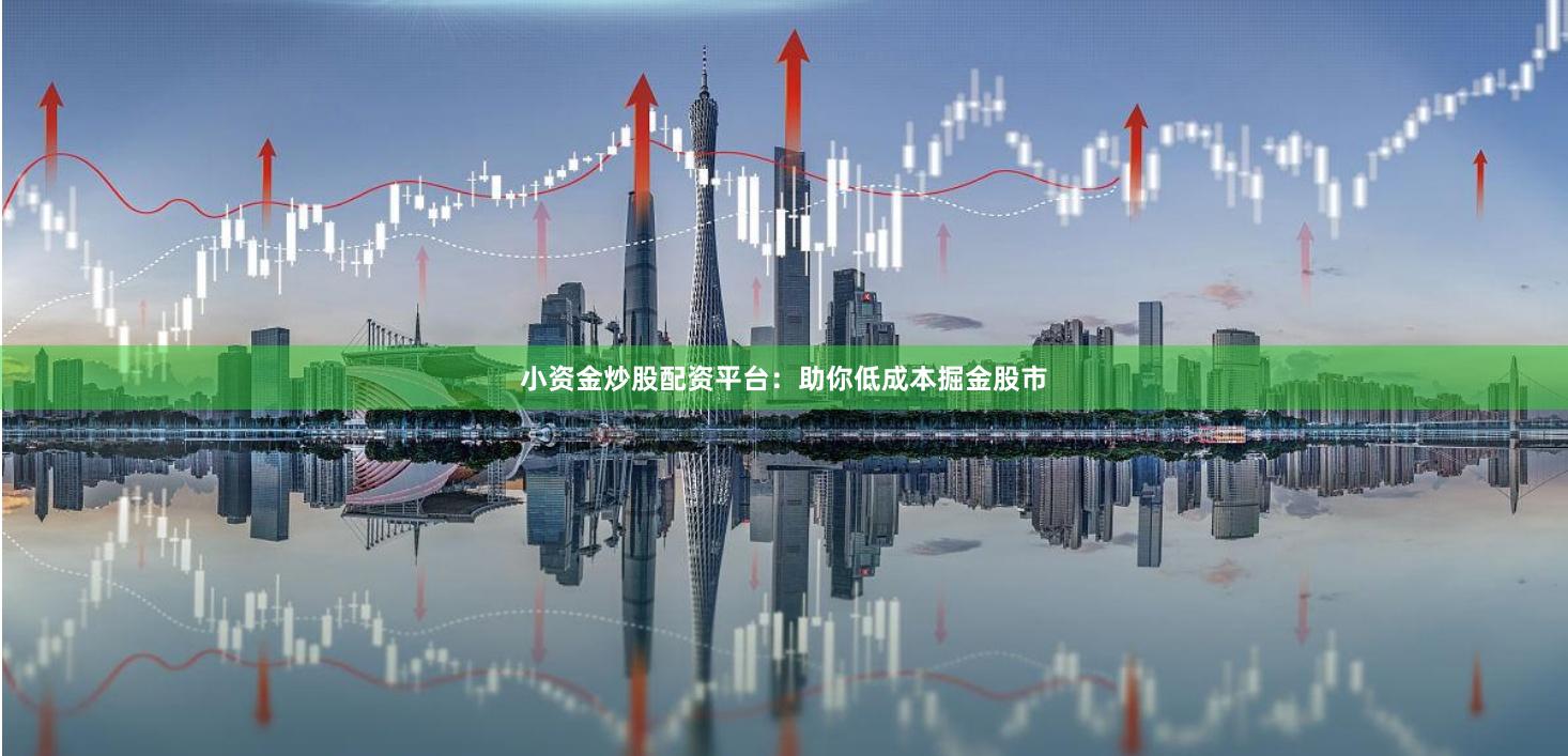 小资金炒股配资平台：助你低成本掘金股市