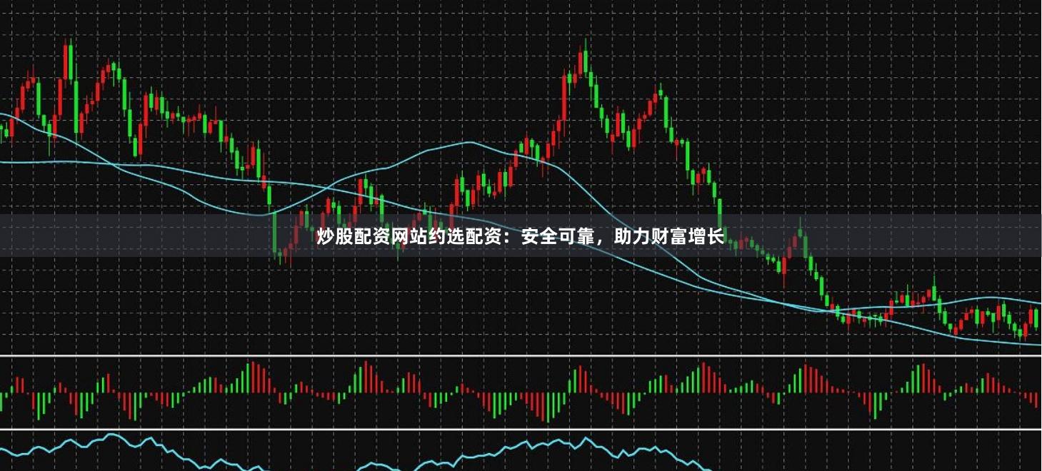 炒股配资网站约选配资：安全可靠，助力财富增长