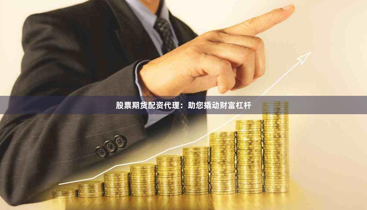 股票期货配资代理：助您撬动财富杠杆
