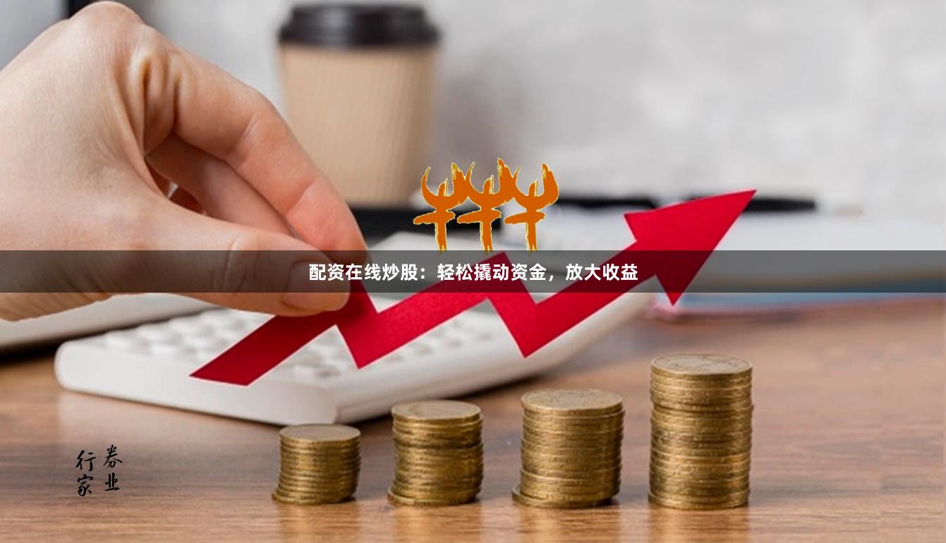 配资在线炒股：轻松撬动资金，放大收益