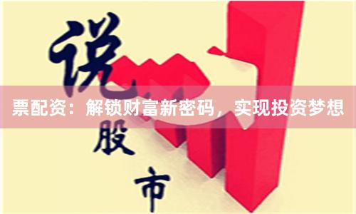 票配资：解锁财富新密码，实现投资梦想