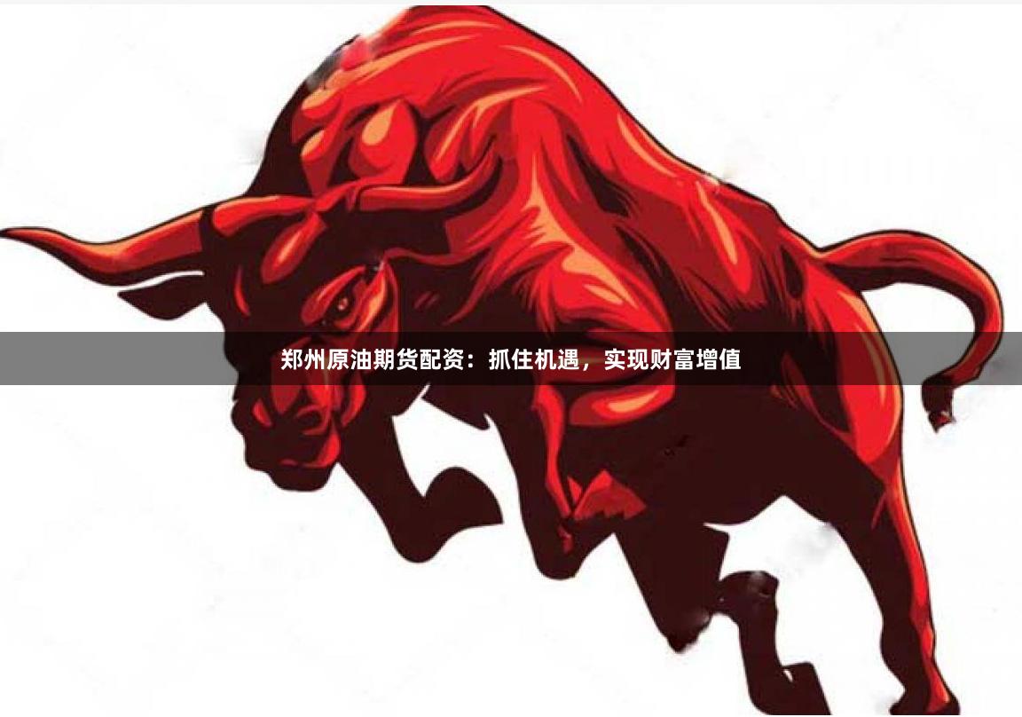 郑州原油期货配资：抓住机遇，实现财富增值