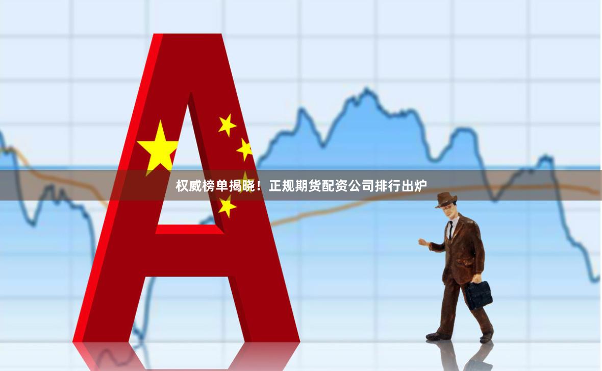权威榜单揭晓！正规期货配资公司排行出炉
