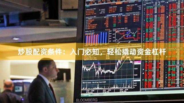 炒股配资条件：入门必知，轻松撬动资金杠杆