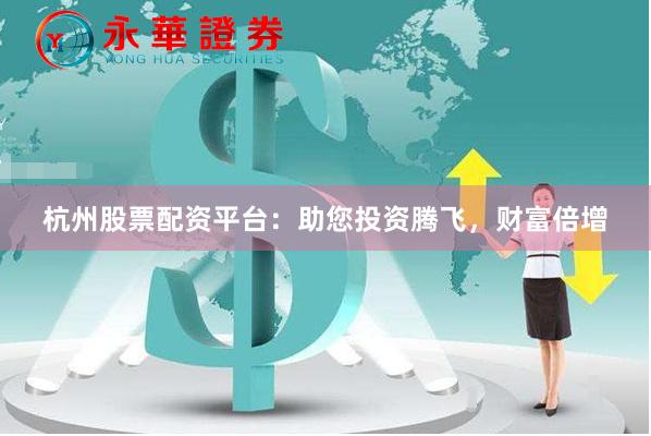 杭州股票配资平台：助您投资腾飞，财富倍增