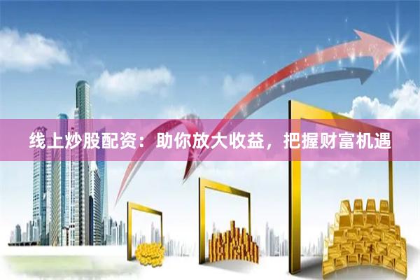 线上炒股配资：助你放大收益，把握财富机遇