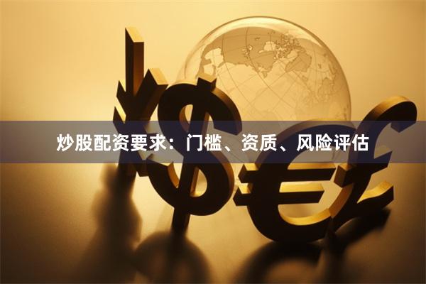 炒股配资要求：门槛、资质、风险评估