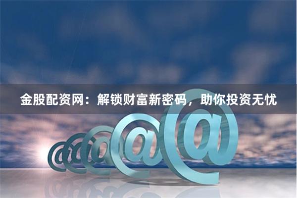 金股配资网：解锁财富新密码，助你投资无忧