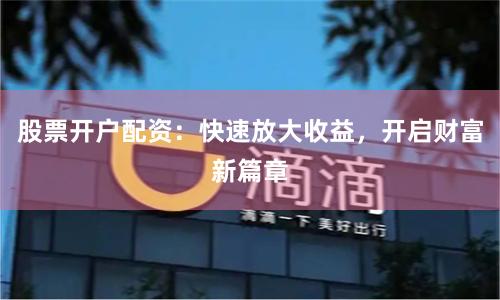 股票开户配资:快速放大收益,开启财富新篇章