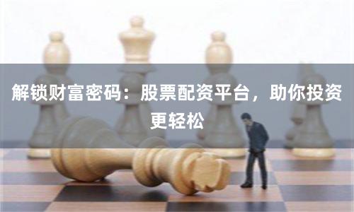 解锁财富密码:股票配资平台,助你投资更轻松