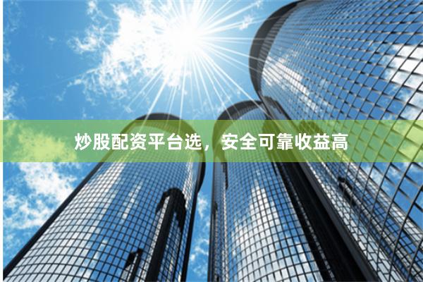 炒股配资平台选,安全可靠收益高
