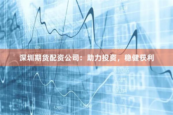 深圳期货配资公司:助力投资,稳健获利