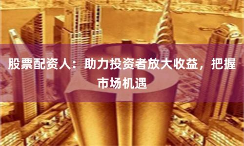 股票配资人:助力投资者放大收益,把握市场机遇