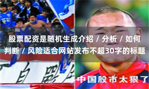 股票配资是随机生成介绍 / 分析 / 如何判断 / 风险适合网站发布不超30字的标题