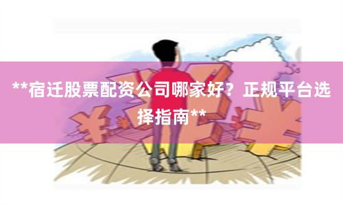 **宿迁股票配资公司哪家好？正规平台选择指南**