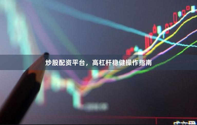 炒股配资平台，高杠杆稳健操作指南
